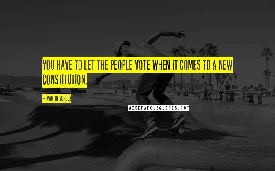 Martin Schulz Quotes: You have to let the people vote when it comes to a new constitution.