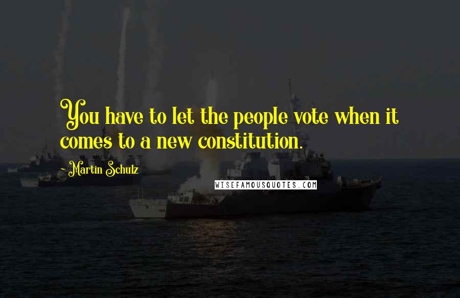 Martin Schulz Quotes: You have to let the people vote when it comes to a new constitution.