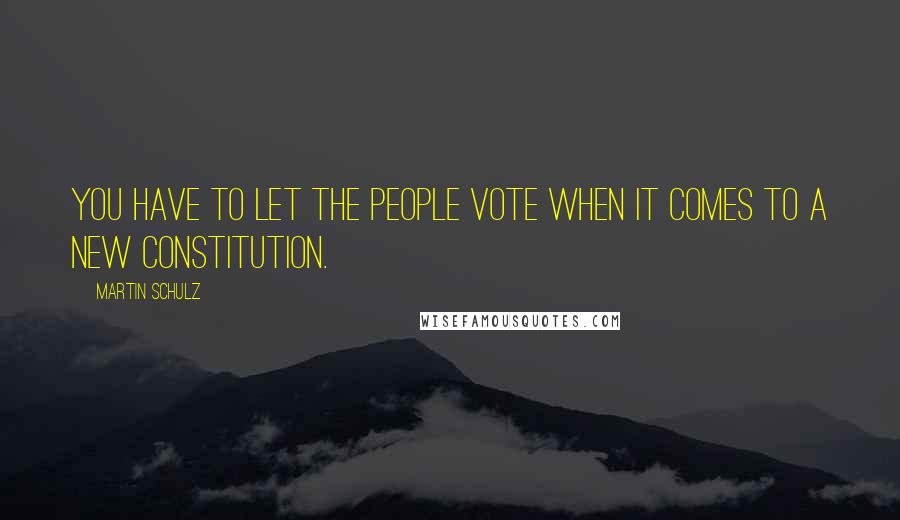 Martin Schulz Quotes: You have to let the people vote when it comes to a new constitution.