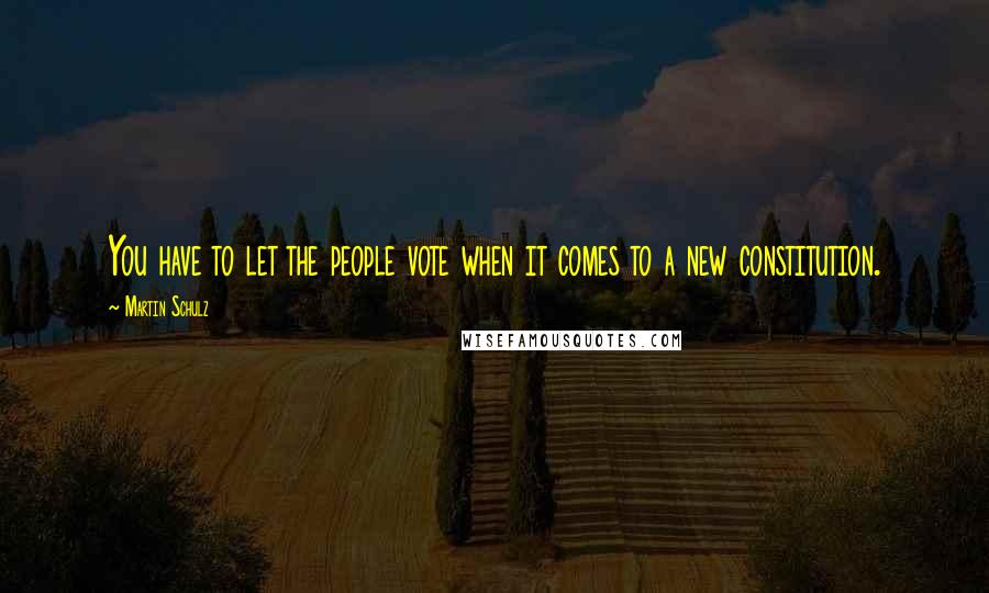 Martin Schulz Quotes: You have to let the people vote when it comes to a new constitution.
