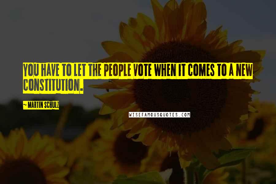 Martin Schulz Quotes: You have to let the people vote when it comes to a new constitution.