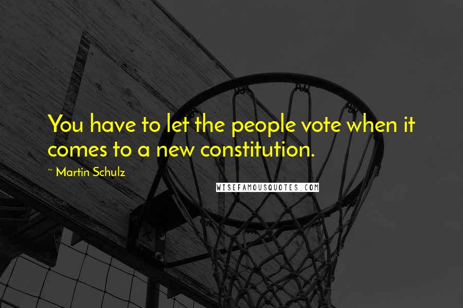 Martin Schulz Quotes: You have to let the people vote when it comes to a new constitution.