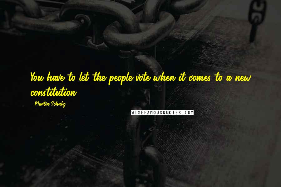 Martin Schulz Quotes: You have to let the people vote when it comes to a new constitution.