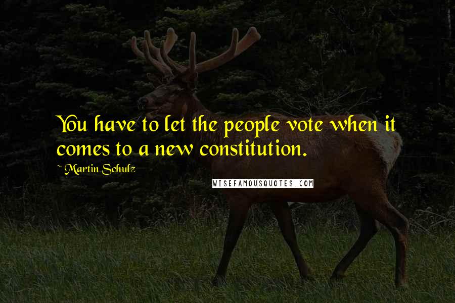 Martin Schulz Quotes: You have to let the people vote when it comes to a new constitution.