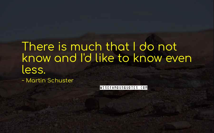 Martin Schuster Quotes: There is much that I do not know and I'd like to know even less.