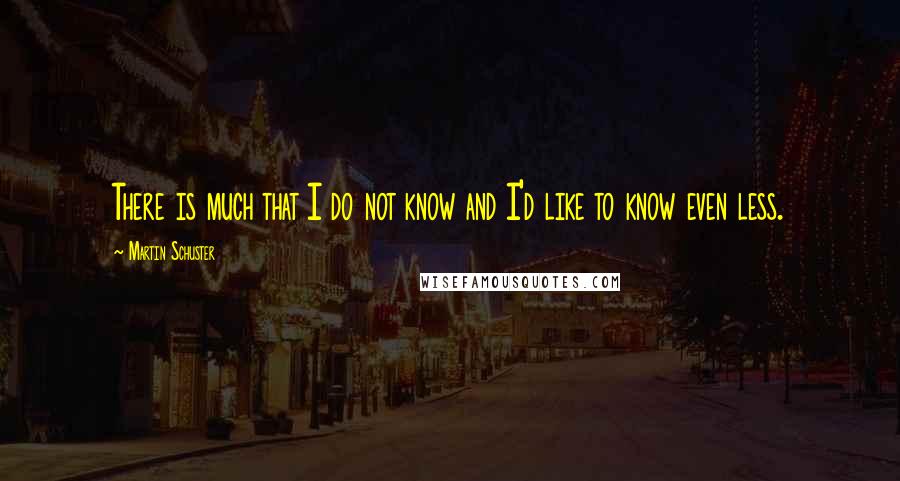Martin Schuster Quotes: There is much that I do not know and I'd like to know even less.