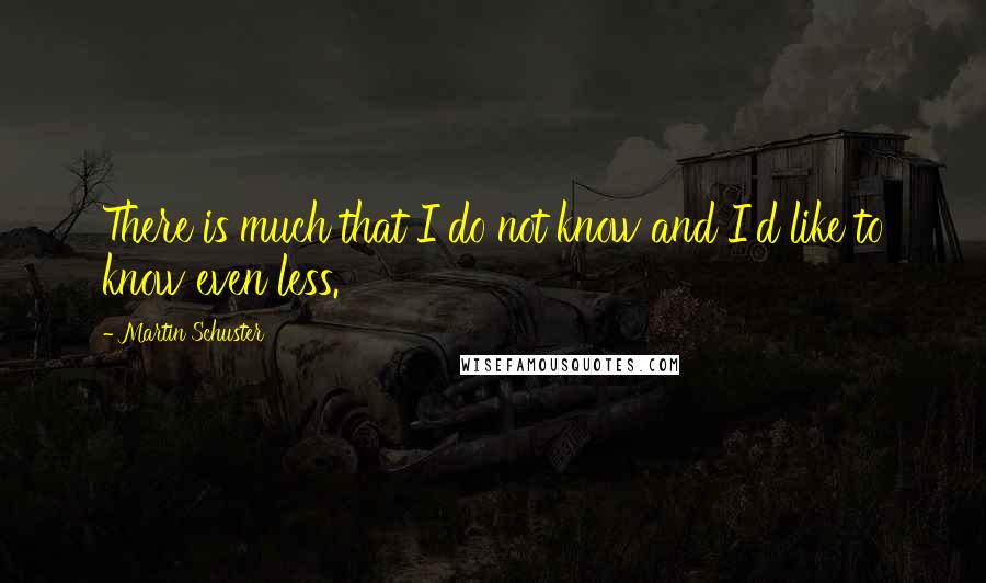 Martin Schuster Quotes: There is much that I do not know and I'd like to know even less.