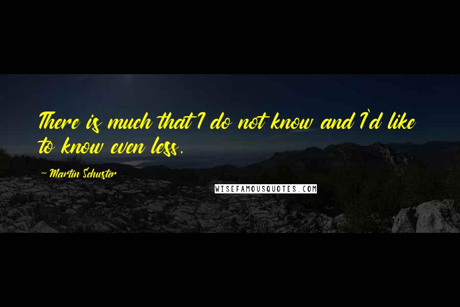 Martin Schuster Quotes: There is much that I do not know and I'd like to know even less.