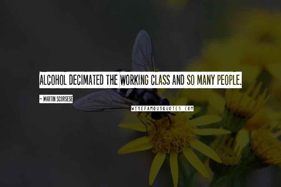 Martin Scorsese Quotes: Alcohol decimated the working class and so many people.