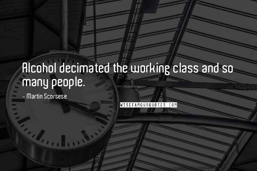 Martin Scorsese Quotes: Alcohol decimated the working class and so many people.