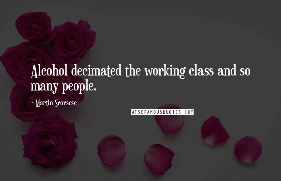 Martin Scorsese Quotes: Alcohol decimated the working class and so many people.