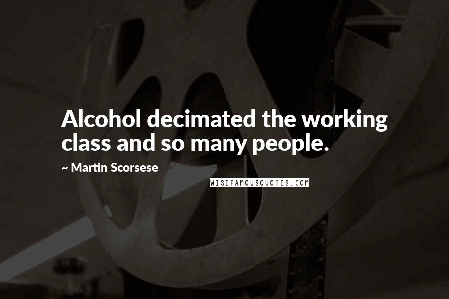 Martin Scorsese Quotes: Alcohol decimated the working class and so many people.