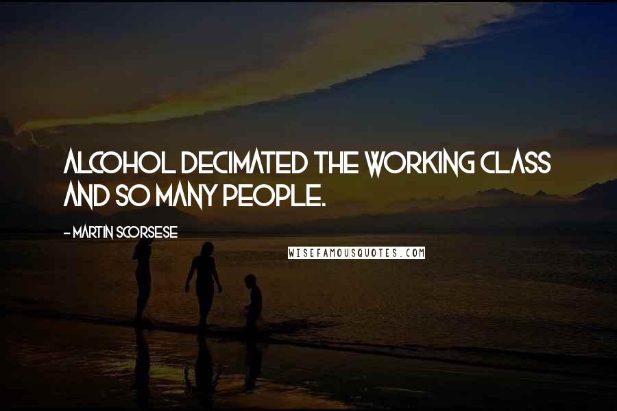 Martin Scorsese Quotes: Alcohol decimated the working class and so many people.