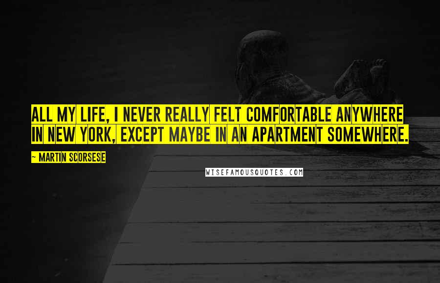 Martin Scorsese Quotes: All my life, I never really felt comfortable anywhere in New York, except maybe in an apartment somewhere.