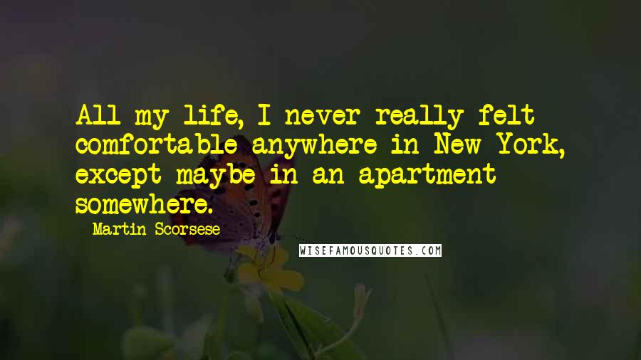 Martin Scorsese Quotes: All my life, I never really felt comfortable anywhere in New York, except maybe in an apartment somewhere.