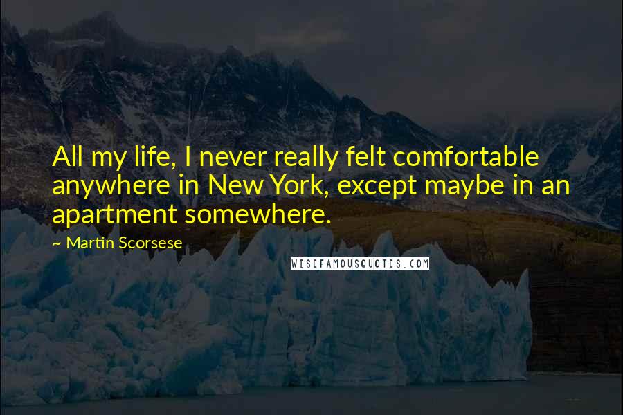 Martin Scorsese Quotes: All my life, I never really felt comfortable anywhere in New York, except maybe in an apartment somewhere.