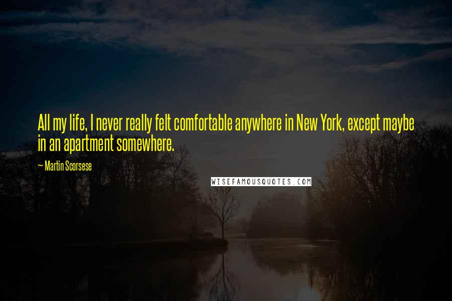Martin Scorsese Quotes: All my life, I never really felt comfortable anywhere in New York, except maybe in an apartment somewhere.