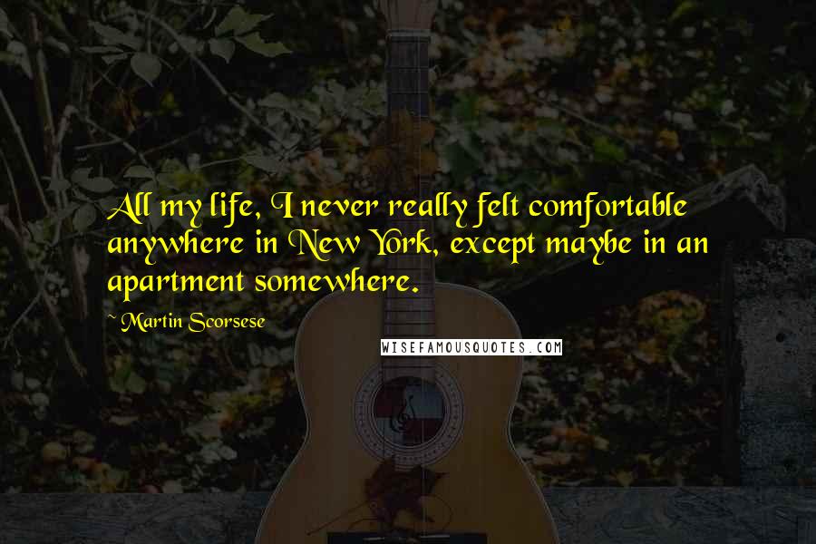 Martin Scorsese Quotes: All my life, I never really felt comfortable anywhere in New York, except maybe in an apartment somewhere.