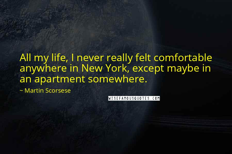 Martin Scorsese Quotes: All my life, I never really felt comfortable anywhere in New York, except maybe in an apartment somewhere.