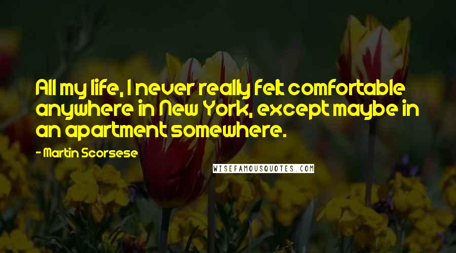 Martin Scorsese Quotes: All my life, I never really felt comfortable anywhere in New York, except maybe in an apartment somewhere.