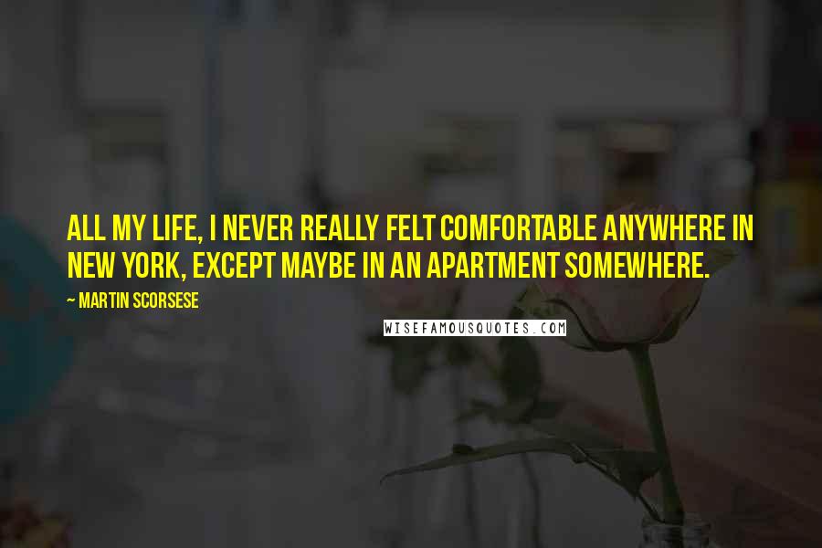 Martin Scorsese Quotes: All my life, I never really felt comfortable anywhere in New York, except maybe in an apartment somewhere.