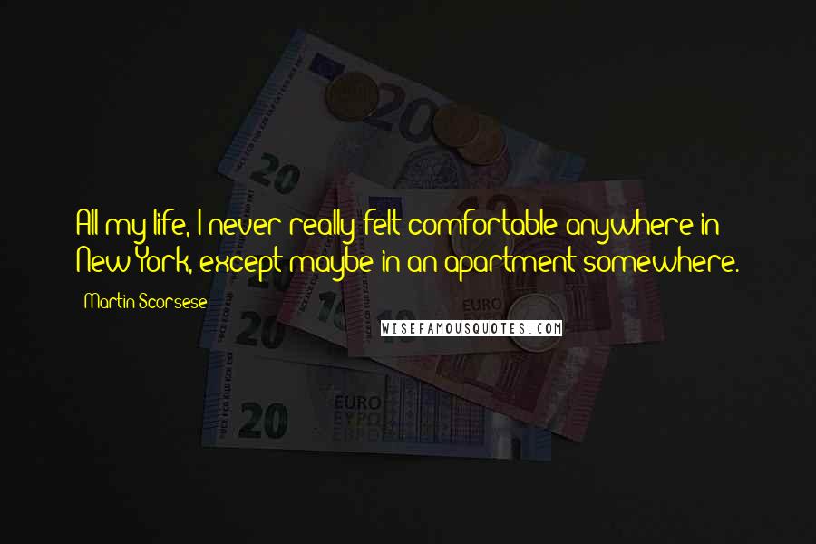 Martin Scorsese Quotes: All my life, I never really felt comfortable anywhere in New York, except maybe in an apartment somewhere.