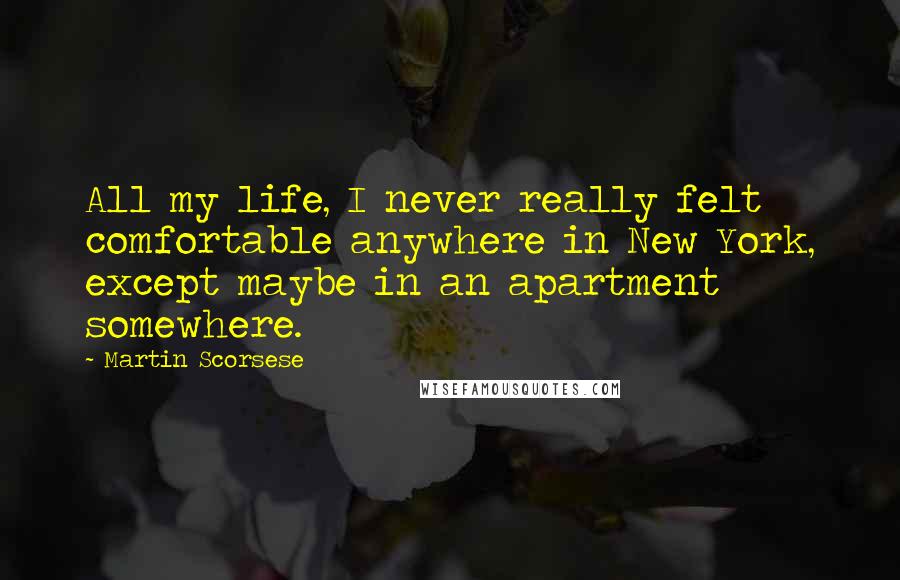 Martin Scorsese Quotes: All my life, I never really felt comfortable anywhere in New York, except maybe in an apartment somewhere.