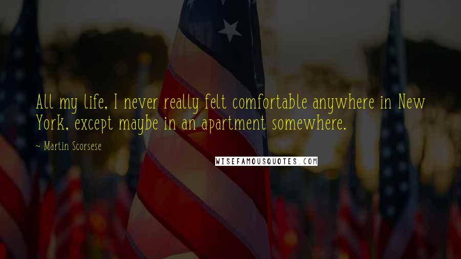 Martin Scorsese Quotes: All my life, I never really felt comfortable anywhere in New York, except maybe in an apartment somewhere.