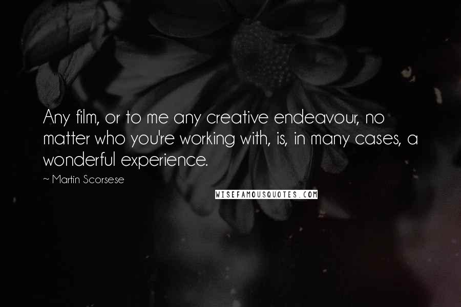 Martin Scorsese Quotes: Any film, or to me any creative endeavour, no matter who you're working with, is, in many cases, a wonderful experience.