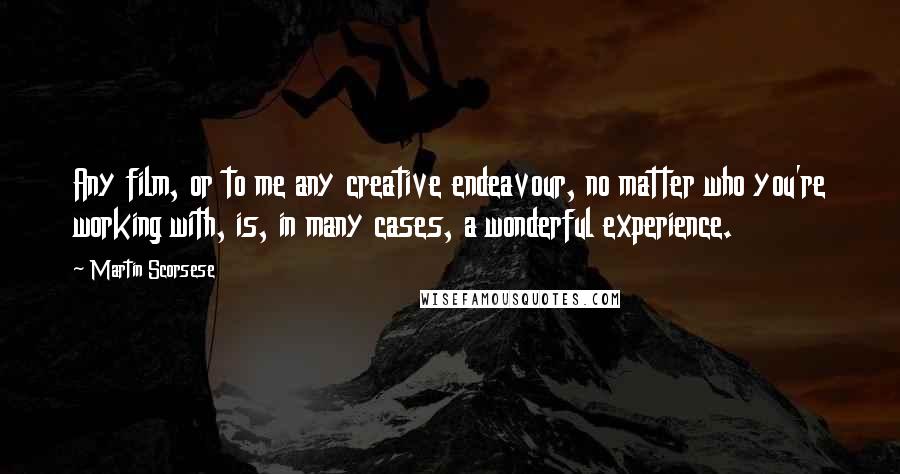 Martin Scorsese Quotes: Any film, or to me any creative endeavour, no matter who you're working with, is, in many cases, a wonderful experience.