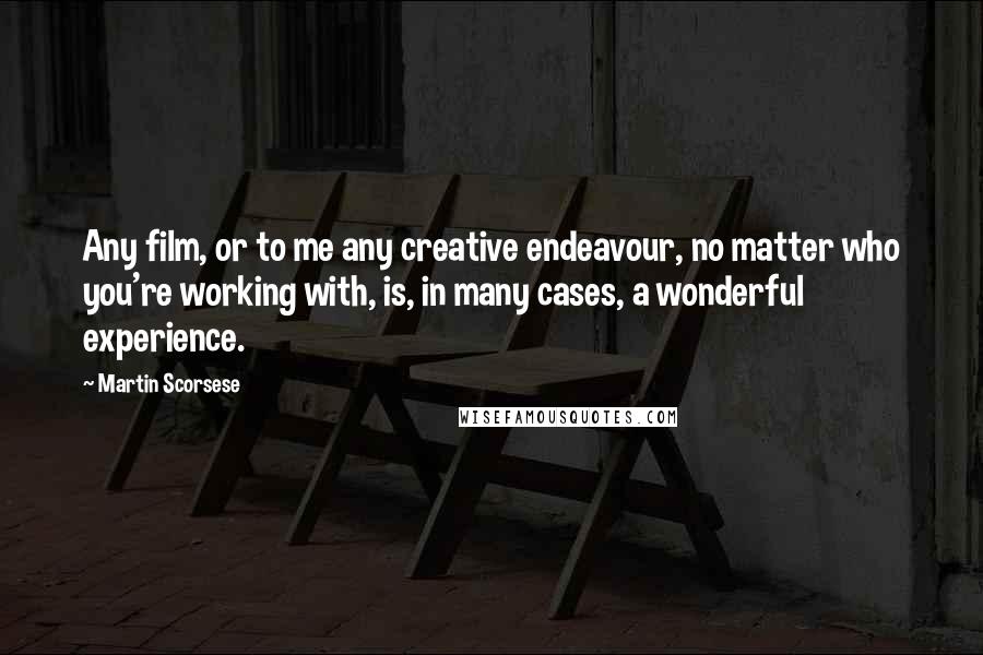 Martin Scorsese Quotes: Any film, or to me any creative endeavour, no matter who you're working with, is, in many cases, a wonderful experience.