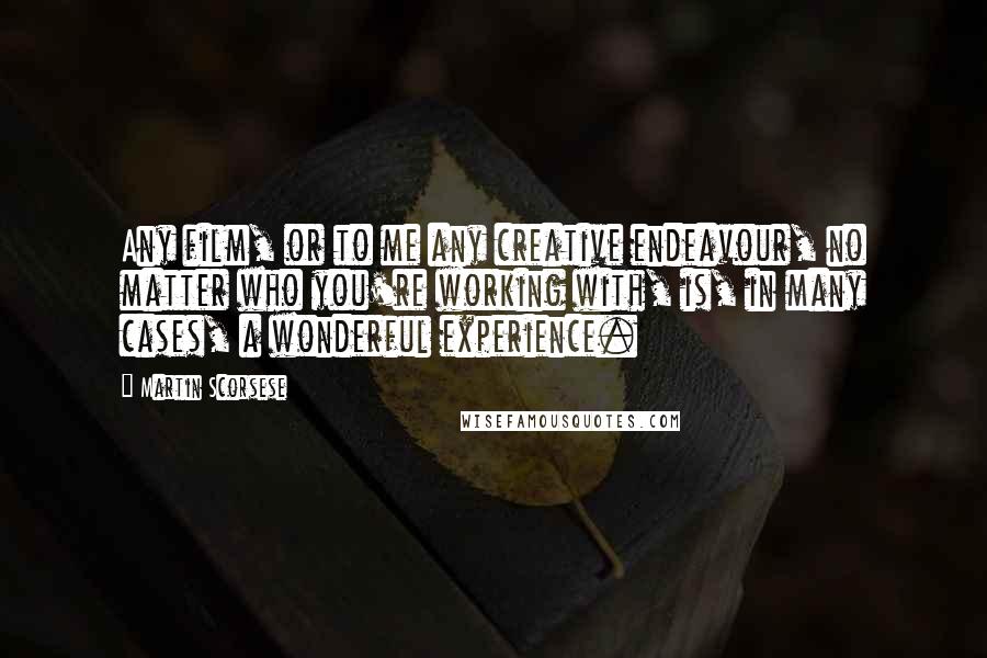 Martin Scorsese Quotes: Any film, or to me any creative endeavour, no matter who you're working with, is, in many cases, a wonderful experience.