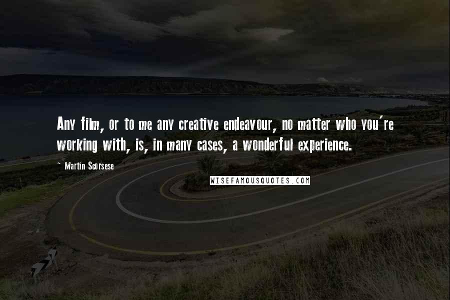 Martin Scorsese Quotes: Any film, or to me any creative endeavour, no matter who you're working with, is, in many cases, a wonderful experience.