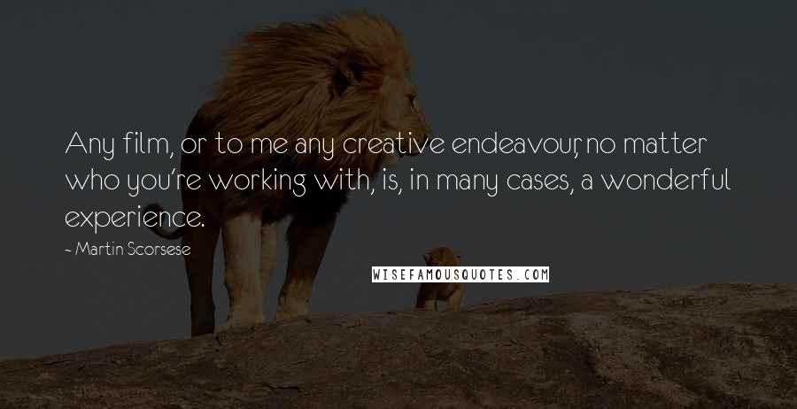 Martin Scorsese Quotes: Any film, or to me any creative endeavour, no matter who you're working with, is, in many cases, a wonderful experience.