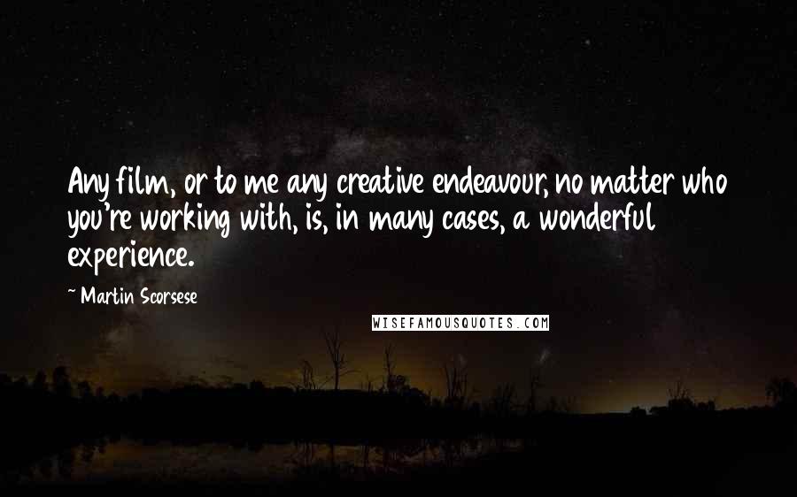 Martin Scorsese Quotes: Any film, or to me any creative endeavour, no matter who you're working with, is, in many cases, a wonderful experience.