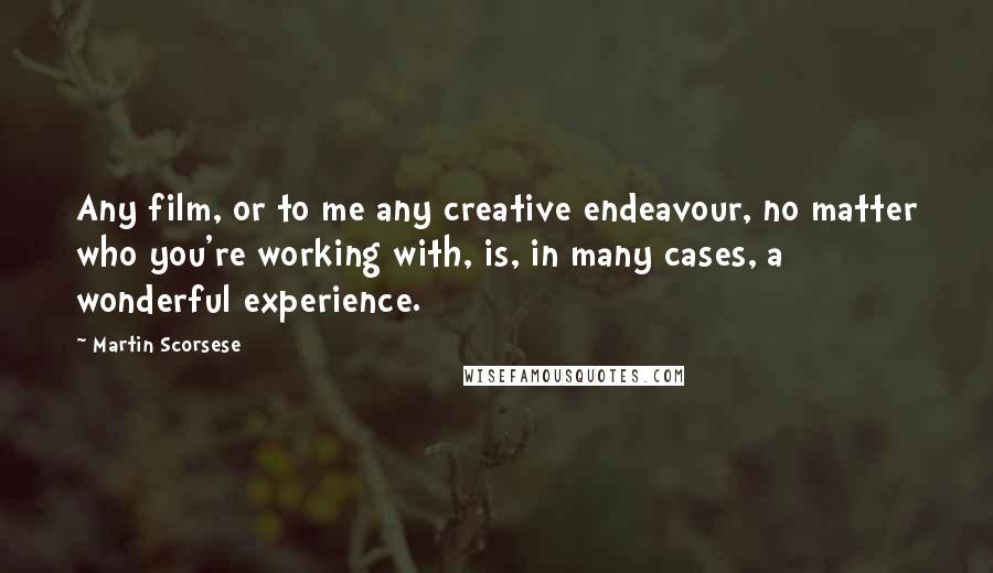 Martin Scorsese Quotes: Any film, or to me any creative endeavour, no matter who you're working with, is, in many cases, a wonderful experience.