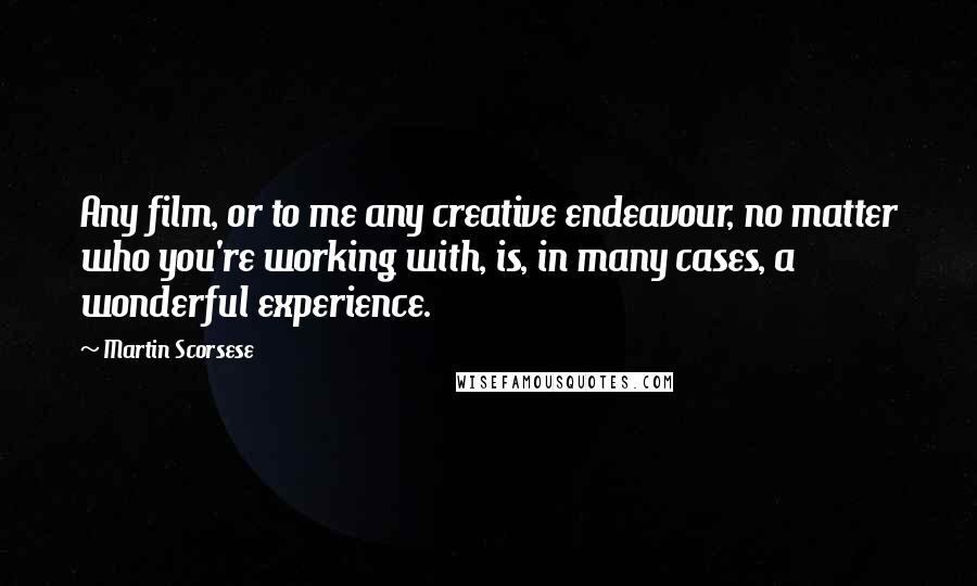 Martin Scorsese Quotes: Any film, or to me any creative endeavour, no matter who you're working with, is, in many cases, a wonderful experience.