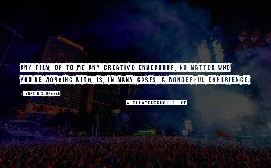 Martin Scorsese Quotes: Any film, or to me any creative endeavour, no matter who you're working with, is, in many cases, a wonderful experience.