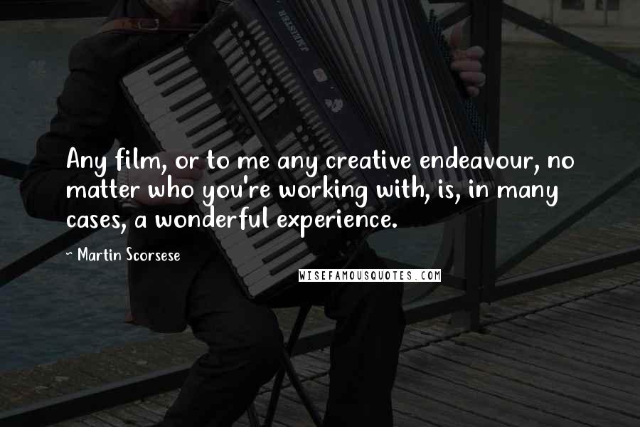 Martin Scorsese Quotes: Any film, or to me any creative endeavour, no matter who you're working with, is, in many cases, a wonderful experience.