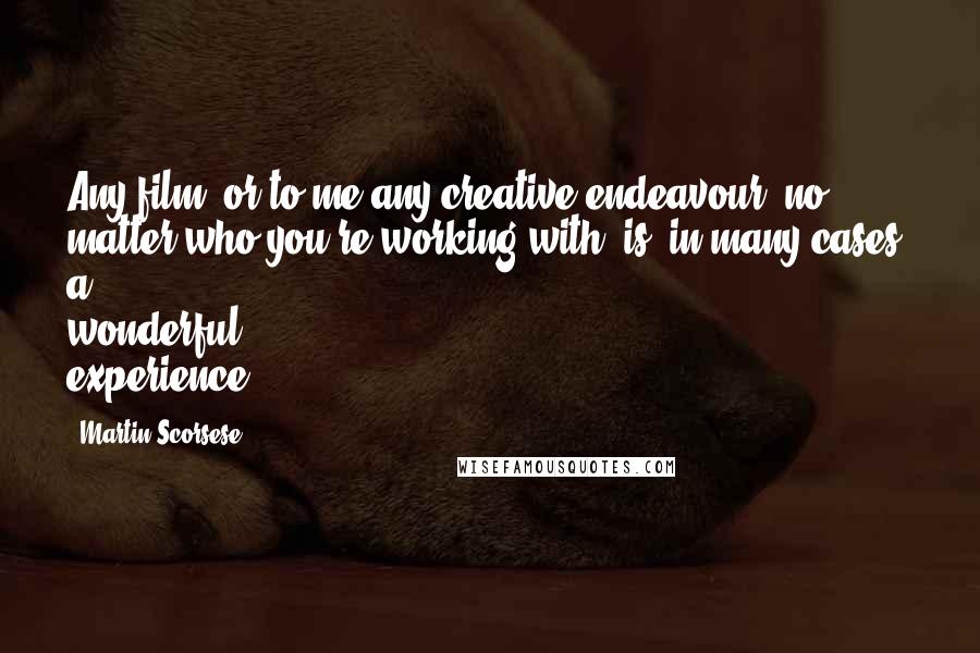 Martin Scorsese Quotes: Any film, or to me any creative endeavour, no matter who you're working with, is, in many cases, a wonderful experience.