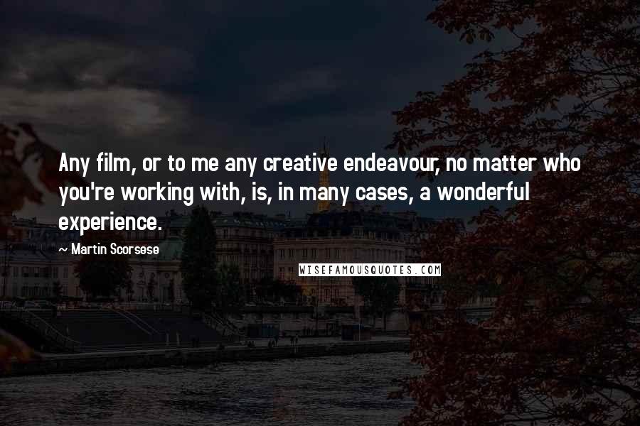 Martin Scorsese Quotes: Any film, or to me any creative endeavour, no matter who you're working with, is, in many cases, a wonderful experience.