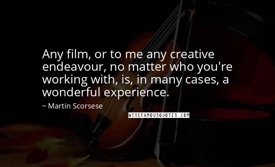 Martin Scorsese Quotes: Any film, or to me any creative endeavour, no matter who you're working with, is, in many cases, a wonderful experience.