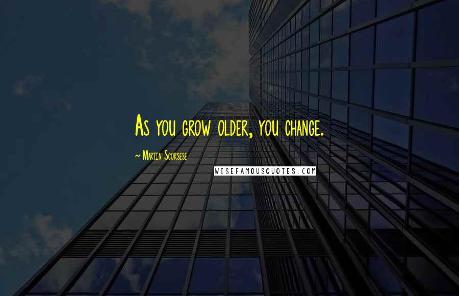 Martin Scorsese Quotes: As you grow older, you change.