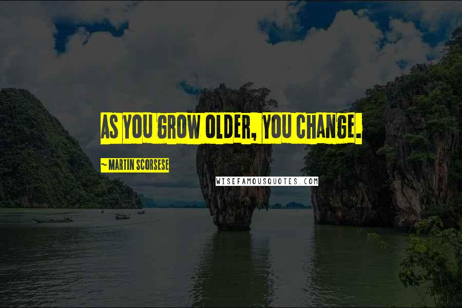 Martin Scorsese Quotes: As you grow older, you change.