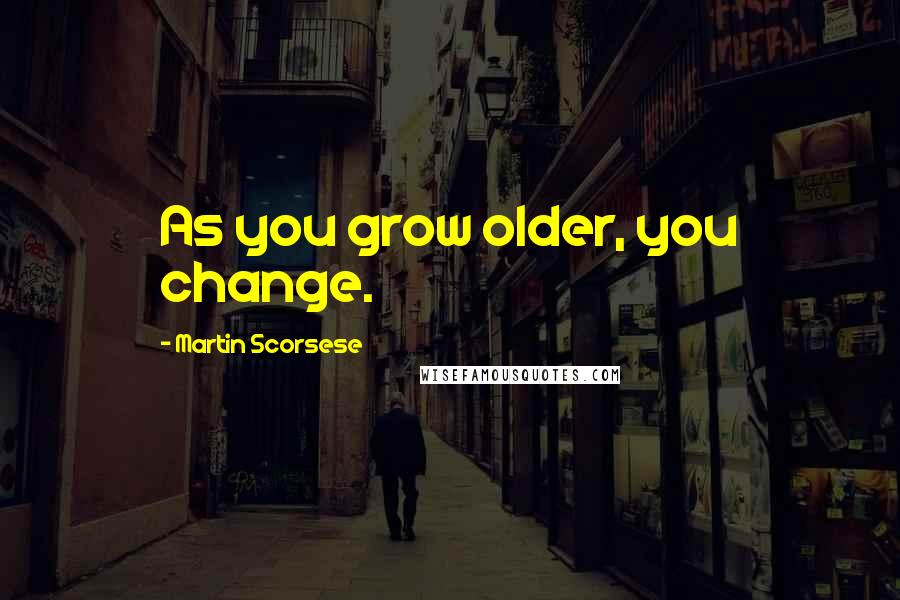 Martin Scorsese Quotes: As you grow older, you change.