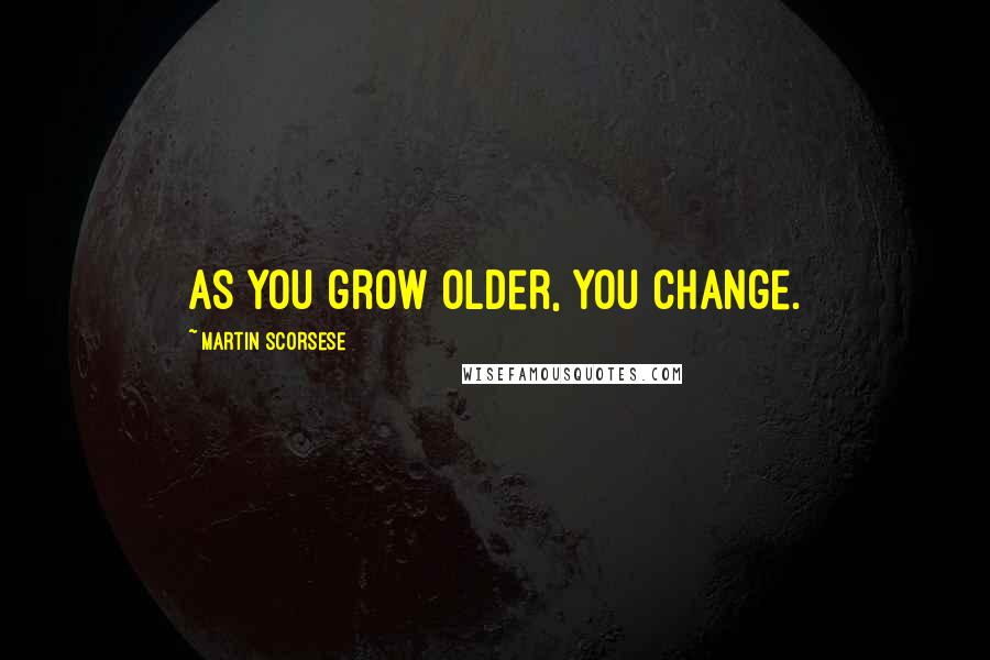 Martin Scorsese Quotes: As you grow older, you change.