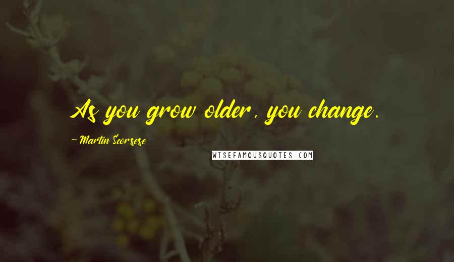 Martin Scorsese Quotes: As you grow older, you change.