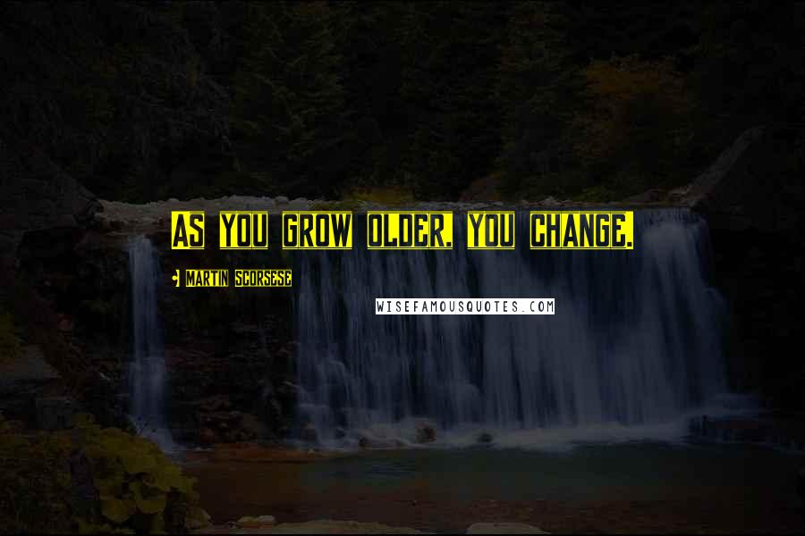 Martin Scorsese Quotes: As you grow older, you change.