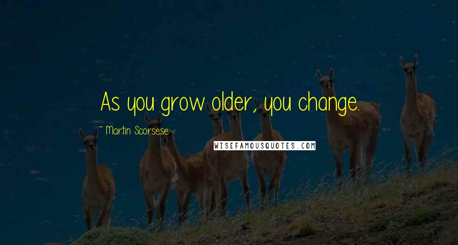 Martin Scorsese Quotes: As you grow older, you change.
