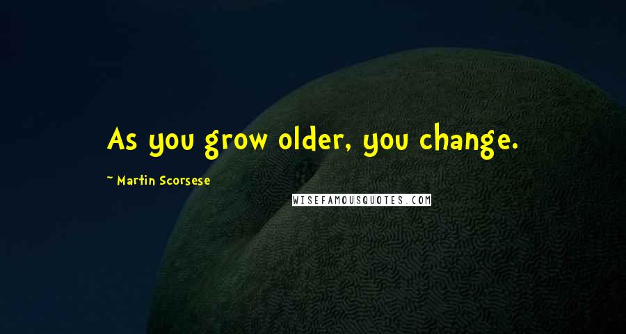 Martin Scorsese Quotes: As you grow older, you change.